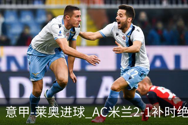 意甲-莱奥进球 AC米兰2-1补时绝杀 力夺主场4连胜
